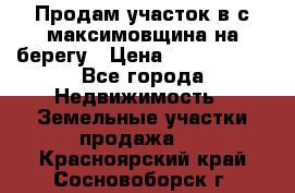 Продам участок в с.максимовщина на берегу › Цена ­ 1 000 000 - Все города Недвижимость » Земельные участки продажа   . Красноярский край,Сосновоборск г.